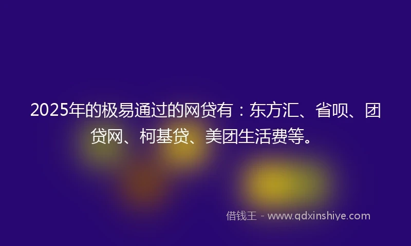 2025年的极易通过的网贷有：东方汇、省呗、团贷网、柯基贷、美团生活费等。