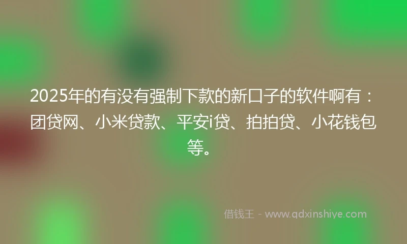 2025年的有没有强制下款的新口子的软件啊有：团贷网、小米贷款、平安i贷、拍拍贷、小花钱包等。