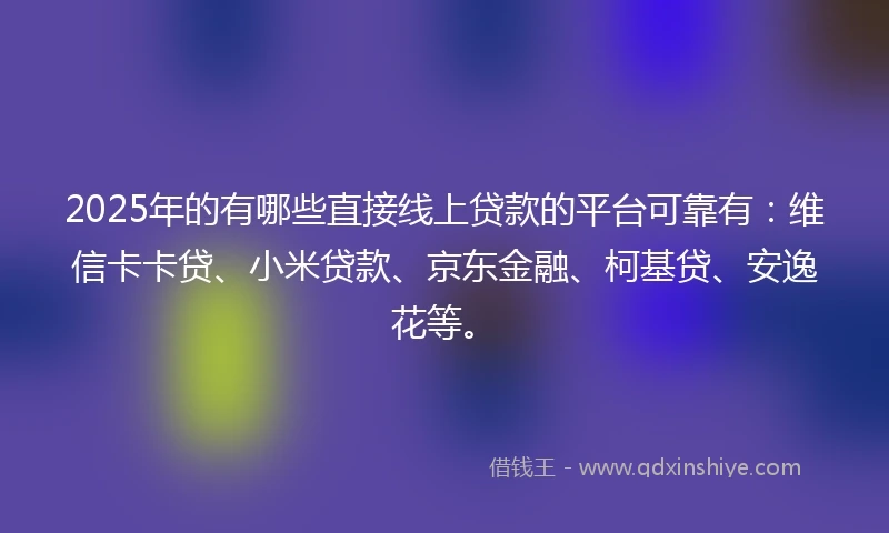 2025年的有哪些直接线上贷款的平台可靠有：维信卡卡贷、小米贷款、京东金融、柯基贷、安逸花等。