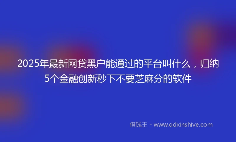 2025年最新网贷黑户能通过的平台叫什么，归纳5个金融创新秒下不要芝麻分的软件