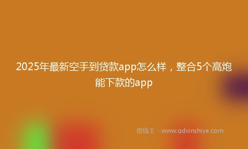 2025年最新空手到贷款app怎么样，整合5个高炮能下款的app