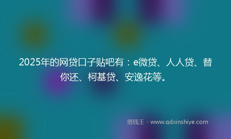 2025年的网贷口子贴吧有：e微贷、人人贷、替你还、柯基贷、安逸花等。