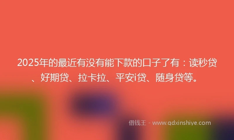 2025年的最近有没有能下款的口子了有：读秒贷、好期贷、拉卡拉、平安i贷、随身贷等。