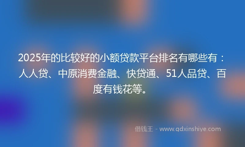 2025年的比较好的小额贷款平台排名有哪些有：人人贷、中原消费金融、快贷通、51人品贷、百度有钱花等。