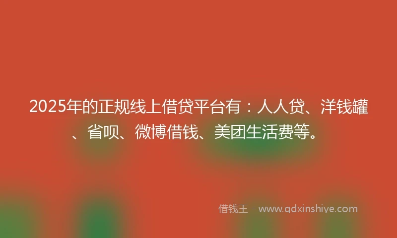 2025年的正规线上借贷平台有：人人贷、洋钱罐、省呗、微博借钱、美团生活费等。