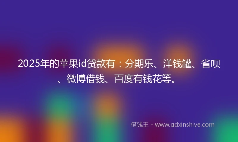 2025年的苹果id贷款有：分期乐、洋钱罐、省呗、微博借钱、百度有钱花等。