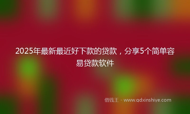2025年最新最近好下款的贷款，分享5个简单容易贷款软件