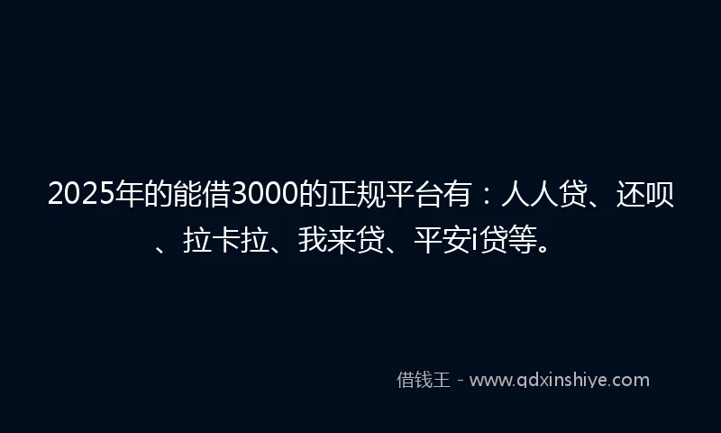 2025年的能借3000的正规平台有：人人贷、还呗、拉卡拉、我来贷、平安i贷等。