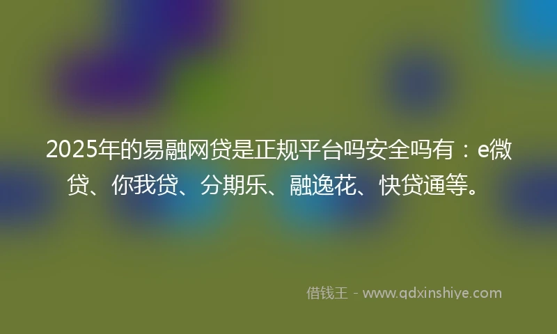 2025年的易融网贷是正规平台吗安全吗有：e微贷、你我贷、分期乐、融逸花、快贷通等。