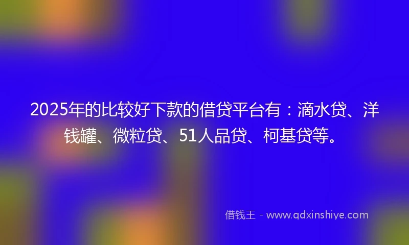 2025年的比较好下款的借贷平台有：滴水贷、洋钱罐、微粒贷、51人品贷、柯基贷等。