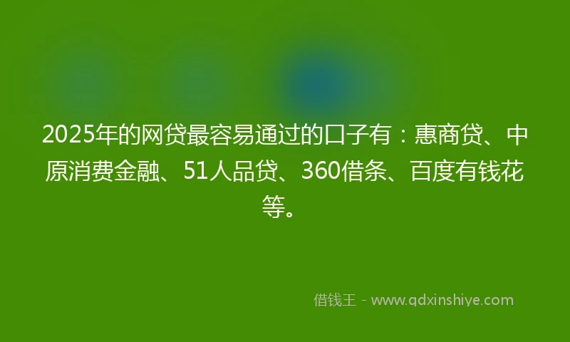 2025年的网贷最容易通过的口子有：惠商贷、中原消费金融、51人品贷、360借条、百度有钱花等。