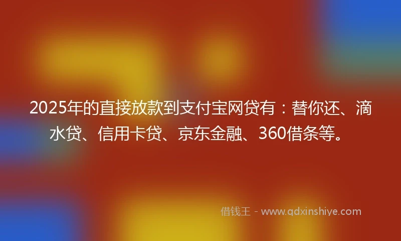 2025年的直接放款到支付宝网贷有：替你还、滴水贷、信用卡贷、京东金融、360借条等。