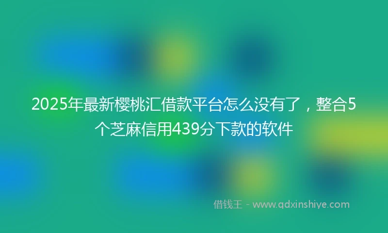 2025年最新樱桃汇借款平台怎么没有了，整合5个芝麻信用439分下款的软件
