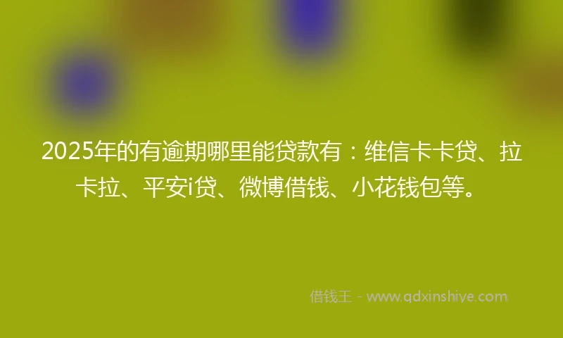 2025年的有逾期哪里能贷款有:维信卡卡贷、拉卡拉、平安i贷、微博借钱、小花钱包等。