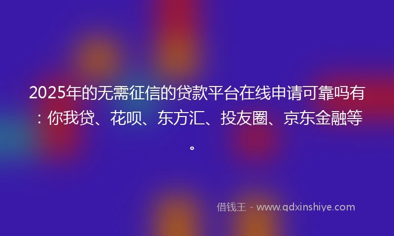 2025年的无需征信的贷款平台在线申请可靠吗有：你我贷、花呗、东方汇、投友圈、京东金融等。