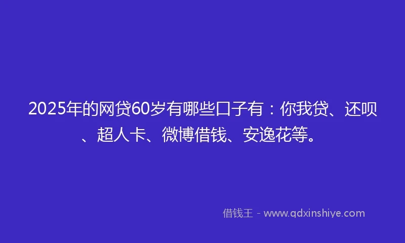 2025年的网贷60岁有哪些口子有：你我贷、还呗、超人卡、微博借钱、安逸花等。
