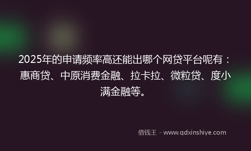 2025年的申请频率高还能出哪个网贷平台呢有：惠商贷、中原消费金融、拉卡拉、微粒贷、度小满金融等。