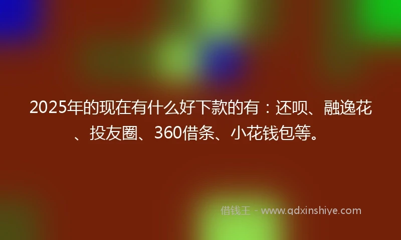 2025年的现在有什么好下款的有：还呗、融逸花、投友圈、360借条、小花钱包等。