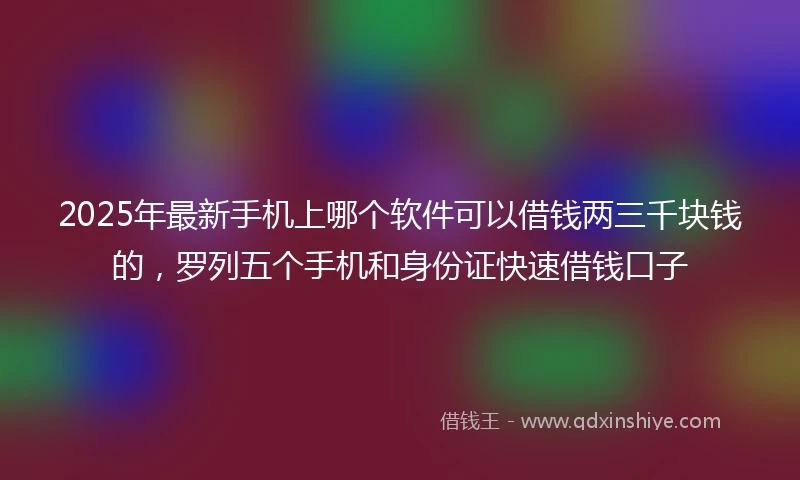 2025年最新手机上哪个软件可以借钱两三千块钱的，罗列五个手机和身份证快速借钱口子