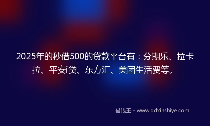 2025年的秒借500的贷款平台有：分期乐、拉卡拉、平安i贷、东方汇、美团生活费等。