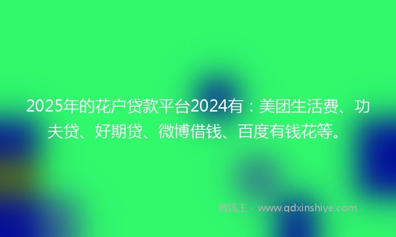 2025年的花户贷款平台2024有:美团生活费、功夫贷、好期贷、微博借钱、百度有钱花等。