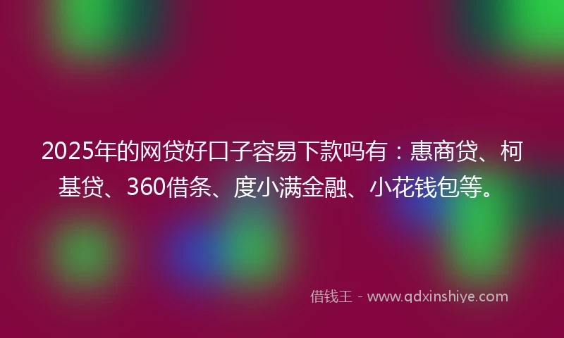 2025年的网贷好口子容易下款吗有：惠商贷、柯基贷、360借条、度小满金融、小花钱包等。