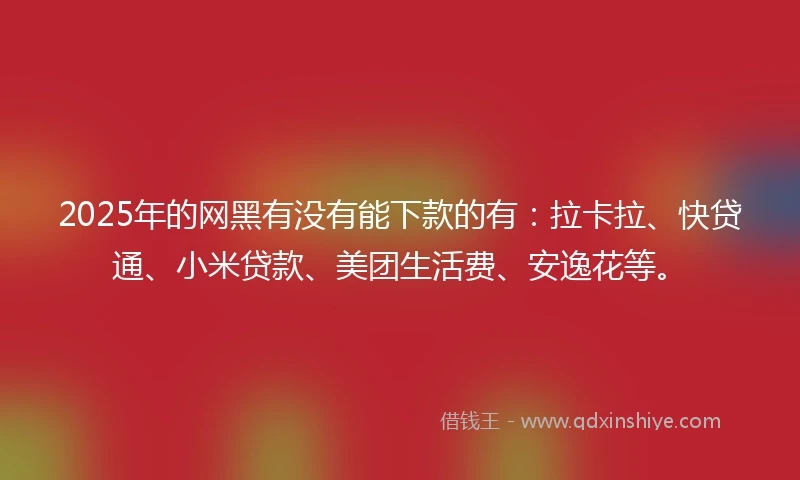 2025年的网黑有没有能下款的有：拉卡拉、快贷通、小米贷款、美团生活费、安逸花等。