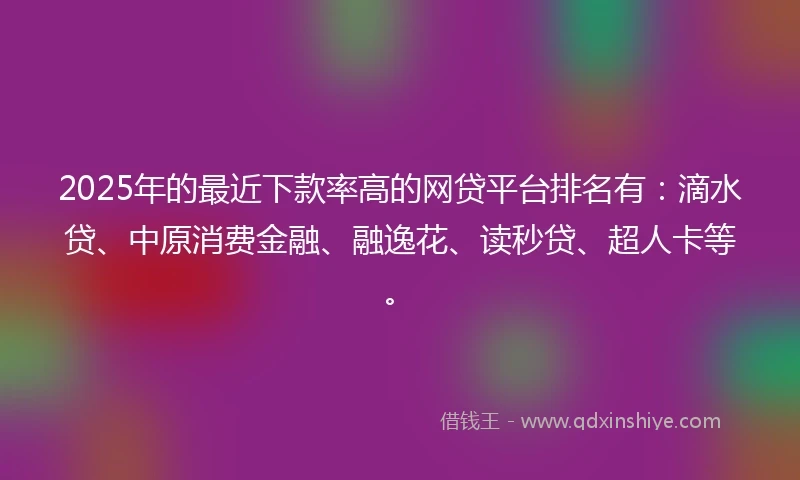 2025年的最近下款率高的网贷平台排名有：滴水贷、中原消费金融、融逸花、读秒贷、超人卡等。