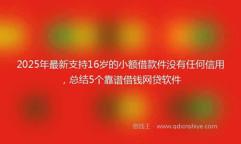 2025年最新支持16岁的小额借款件没有任何信用，总结5个靠谱借钱网贷软件