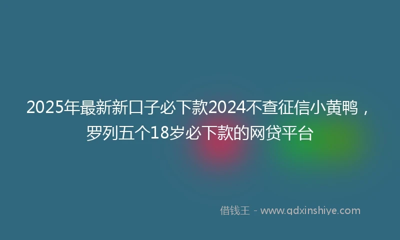 2025年最新新口子必下款2024不查征信小黄鸭，罗列五个18岁必下款的网贷平台