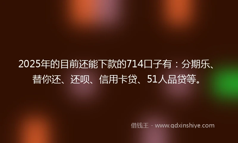 2025年的目前还能下款的714口子有：分期乐、替你还、还呗、信用卡贷、51人品贷等。