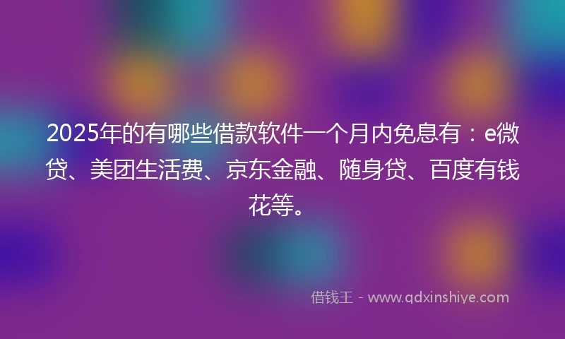 2025年的有哪些借款软件一个月内免息有：e微贷、美团生活费、京东金融、随身贷、百度有钱花等。