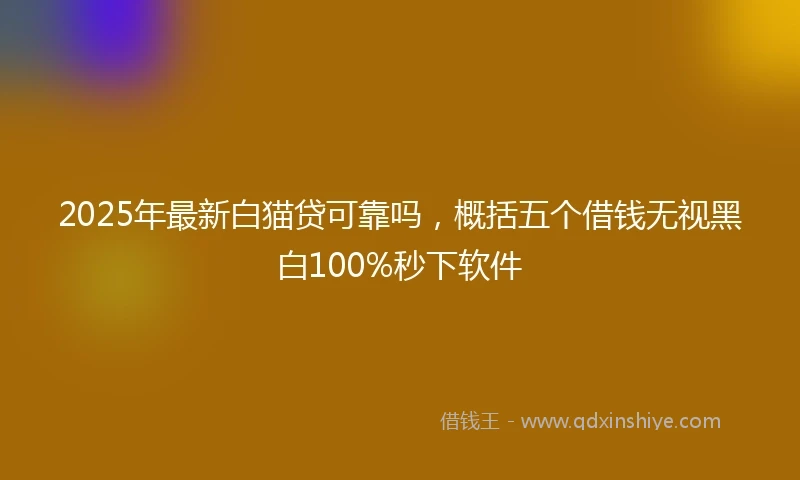 2025年最新白猫贷可靠吗，概括五个借钱无视黑白100%秒下软件