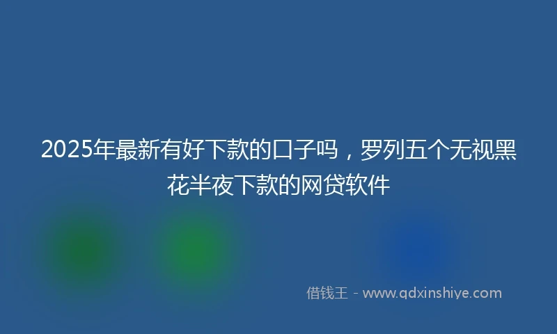 2025年最新有好下款的口子吗，罗列五个无视黑花半夜下款的网贷软件
