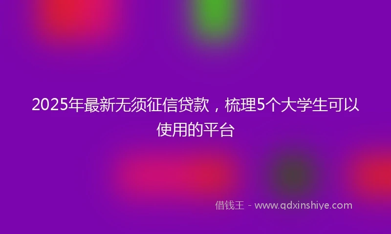 2025年最新无须征信贷款，梳理5个大学生可以使用的平台