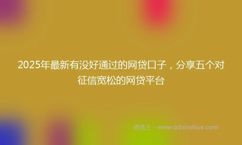 2025年最新有没好通过的网贷口子，分享五个对征信宽松的网贷平台