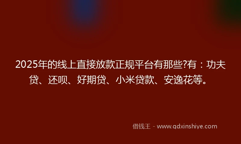 2025年的线上直接放款正规平台有那些?有：功夫贷、还呗、好期贷、小米贷款、安逸花等。