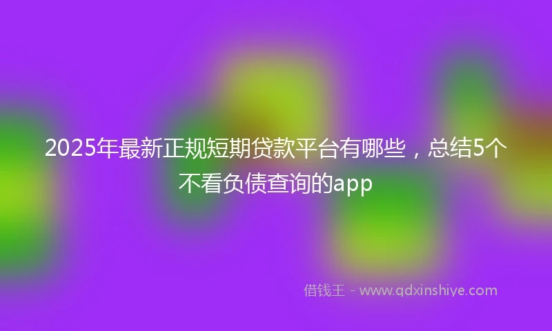 2025年最新正规短期贷款平台有哪些，总结5个不看负债查询的app
