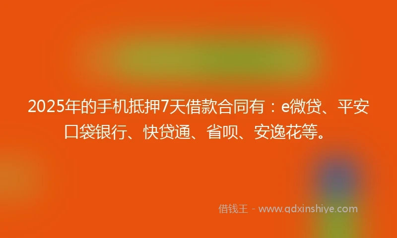 2025年的手机抵押7天借款合同有：e微贷、平安口袋银行、快贷通、省呗、安逸花等。
