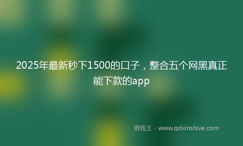 2025年最新秒下1500的口子，整合五个网黑真正能下款的app