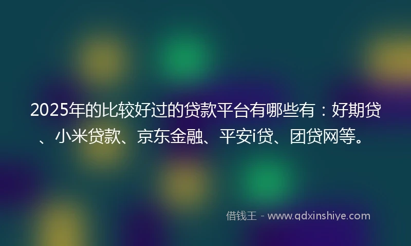 2025年的比较好过的贷款平台有哪些有：好期贷、小米贷款、京东金融、平安i贷、团贷网等。