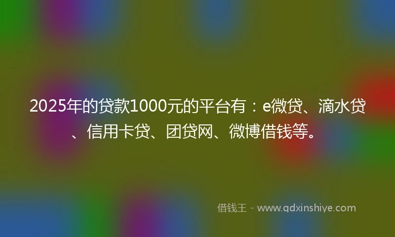 2025年的贷款1000元的平台有：e微贷、滴水贷、信用卡贷、团贷网、微博借钱等。