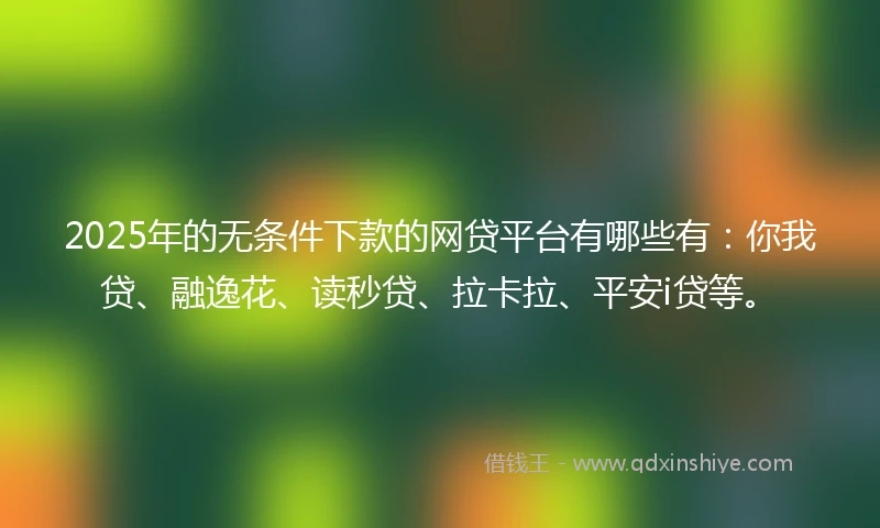 2025年的无条件下款的网贷平台有哪些有：你我贷、融逸花、读秒贷、拉卡拉、平安i贷等。
