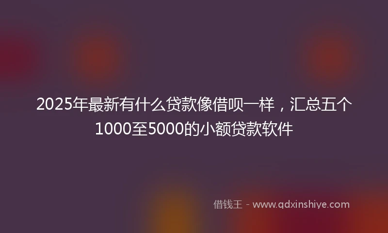 2025年最新有什么贷款像借呗一样，汇总五个1000至5000的小额贷款软件