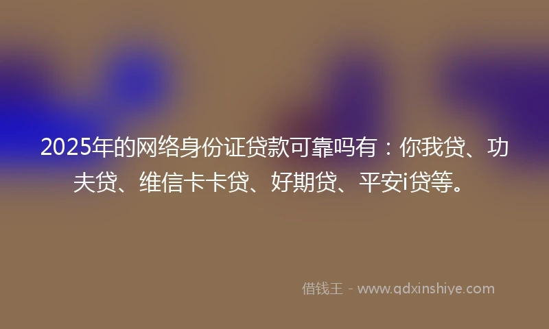 2025年的网络身份证贷款可靠吗有：你我贷、功夫贷、维信卡卡贷、好期贷、平安i贷等。
