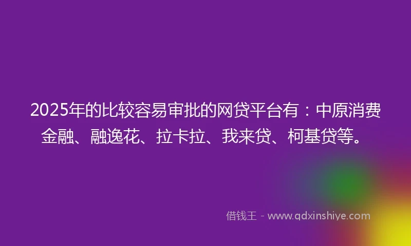 2025年的比较容易审批的网贷平台有：中原消费金融、融逸花、拉卡拉、我来贷、柯基贷等。