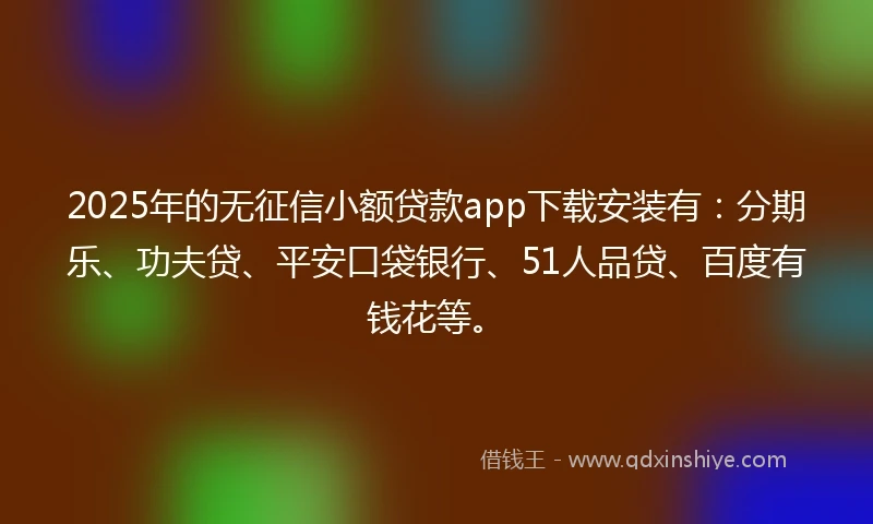 2025年的无征信小额贷款app下载安装有：分期乐、功夫贷、平安口袋银行、51人品贷、百度有钱花等。
