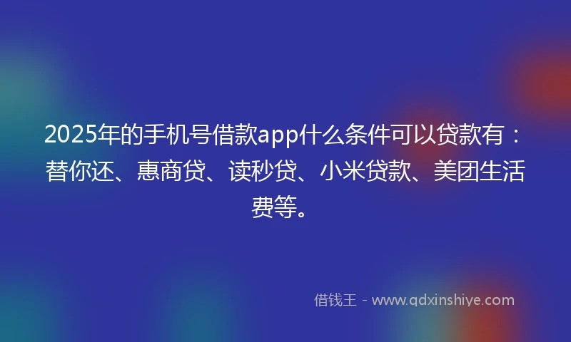 2025年的手机号借款app什么条件可以贷款有：替你还、惠商贷、读秒贷、小米贷款、美团生活费等。