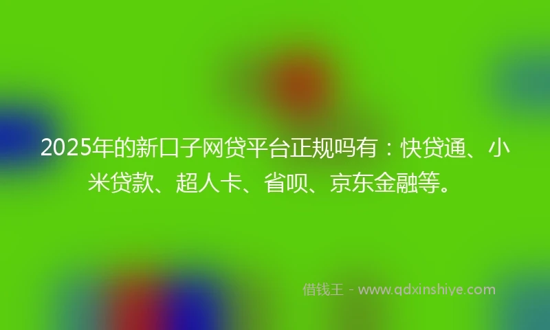 2025年的新口子网贷平台正规吗有：快贷通、小米贷款、超人卡、省呗、京东金融等。