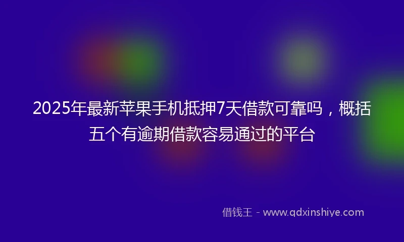 2025年最新苹果手机抵押7天借款可靠吗，概括五个有逾期借款容易通过的平台